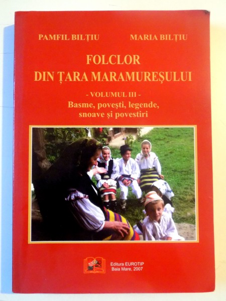 FOLCLOR DIN TARA MARAMURESULUI , VOLUMUL III , BASME , POVESTI , LEGENDE , SNOAVE SI POVESTIRI de PAMFIL BILTIU , MARIA BILTIU , 2007