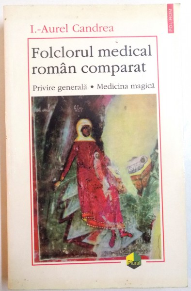 FOLCLORUL MEDICAL ROMAN COMPARAT , PRIVIRE GENERALA , MEDICINA MAGICA de I. AUREL CANDREA , 1999
