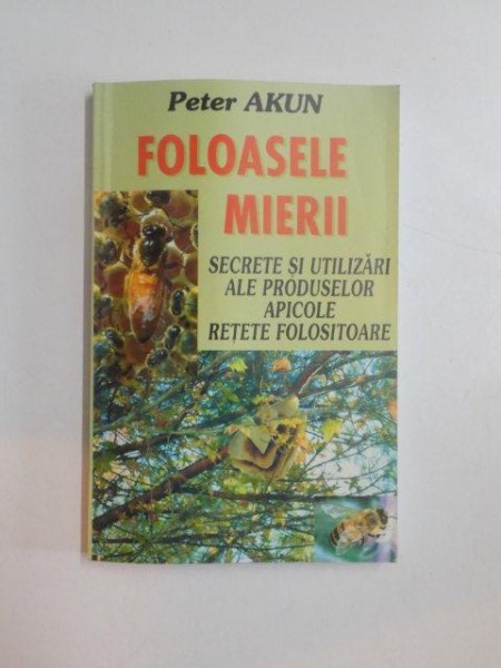 FOLOASELE MIERII , SECRETE SI UTILIZARI ALE PRODUSELOR APICOLE , RETETE FOLOSITOARE de PETER AKUN