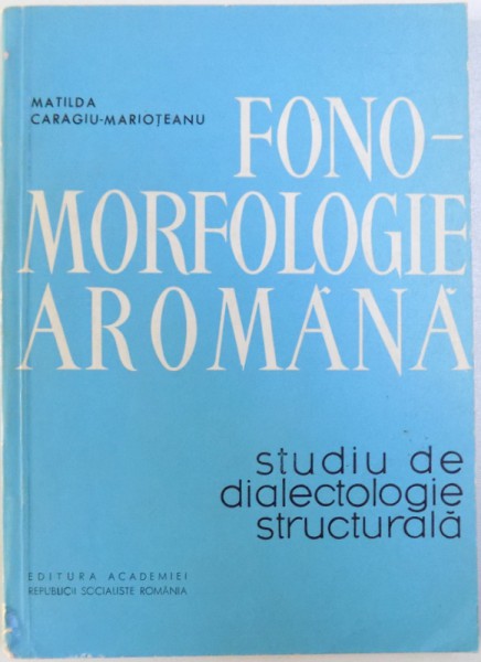 FONO  - MORFOLOGIE AROMANA - STUDIU DE DIALECTOLOGIE STRUCTURALA  de MATILDA CARAGIU - MARIOTEANU , 1968