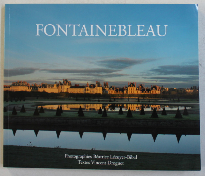 FONTAINEBLEAU , textes VINCENT DROUGUET , photographies BEATRICE LECUYER  - BIBAL , EDITIE BILINGVA FRANCEZA  - ENGLEZA , 2014