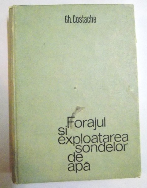 FORAJUL SI EXPLOATAREA SONDELOR DE APA de GH. COSTACHE, 1972
