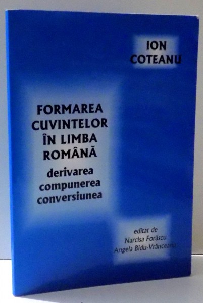 FORMAREA CUVINTELOR IN LIMBA ROMANA - DERIVAREA , COMPUNEREA , CONVERSIUNEA de ION COTEANU , 2007