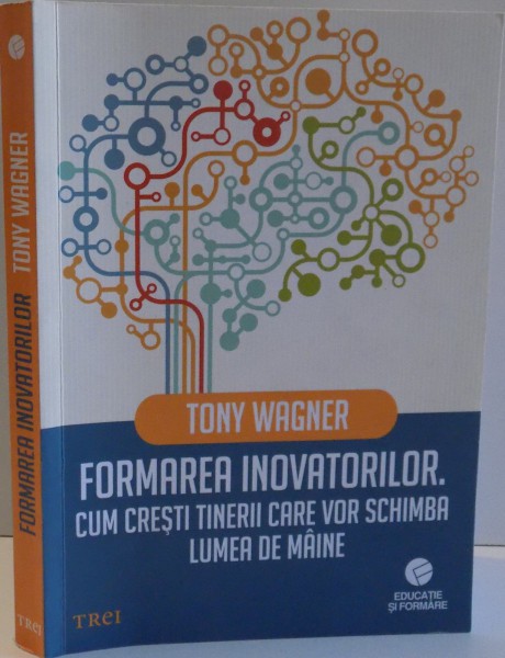 FORMAREA INOVATORILOR , CUM CRESTI TINERII CARE VOR SCHIMBA LUMEA DE MAINE de TONY WAGNER , 2014