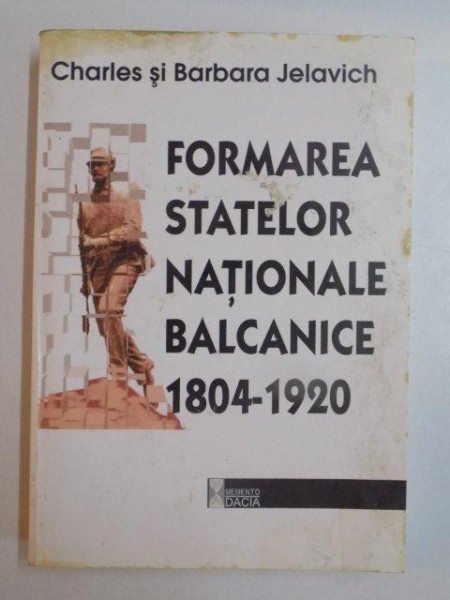 FORMAREA STATELOR NATIONALE BALCANICE (1804 - 1920) de CHARLES SI BARBARA JELAVICH , 2001