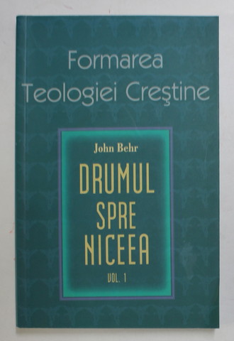 FORMAREA TEOLOGIEI CRESTINE , VOLUMUL I - DRUMUL SPRE NICEEA de  JOHN BEHR , 2004