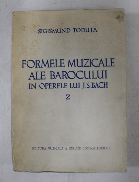 FORMELE MUZICALE ALE BAROCULUI IN OPERELE LUI J.S. BACH , VOLUMUL II de SIGISMUND TODUTA , 1973