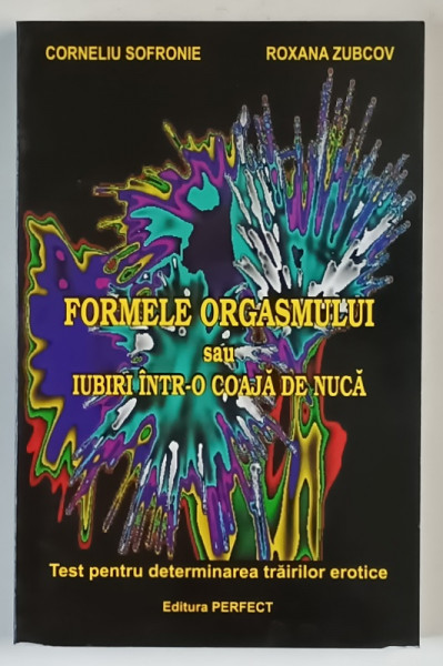 FORMELE ORGASMULUI SAU IUBIRI INTR - O COAJA DE NUCA , TEST PENTRU DETERMINAREA TRAIRILOR EROTICE de CORNELIU SOFRONIE si ROXANA ZUBCOV , 2006