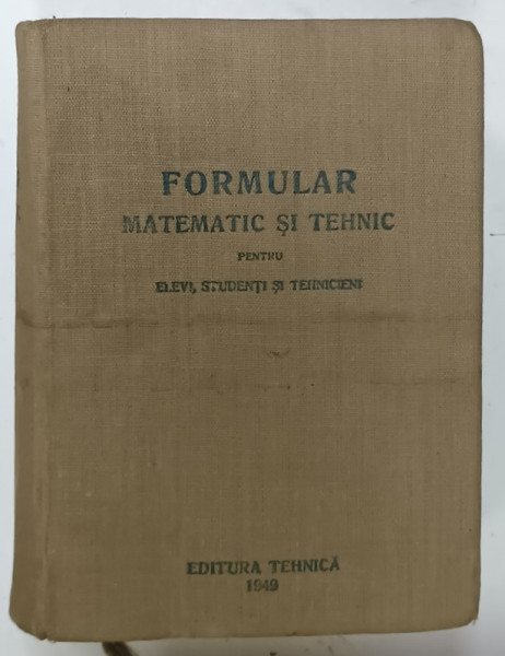 FORMULAR MATEMATIC SI TEHNIC PENTRU ELEVI , STUDENTI SI TEHNICIENI , 1949 , PREZINTA URME DE UZURA
