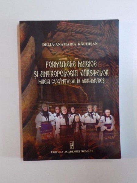 FORMULELE MAGICE SI ANTROPOLOGIA VARSTELOR , MAGIA CUVANTULUI IN MARAMURES de DELIA - ANAMARIA RACHISAN , 2013