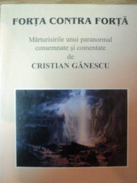 FORTA CONTRA FORTA , MARTURISIRILE UNUI PARANORMAL CONSEMNATE SI COMENTATE DE CRISTIAN GANESCU , 2001