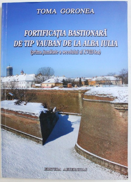 FORTIFICATIA BASTIONARA DE TIP VAUBAN DE LA ALBA IULIA ( PRIMA JUMATATE A SECOLULUI AL XVIII - LEA ) de TOMA GORONEA , 2007