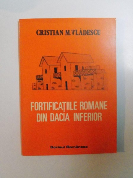 FORTIFICATIILE ROMANE DIN DACIA INFERIOR de CRISTIAN M. VLADESCU , 1986
