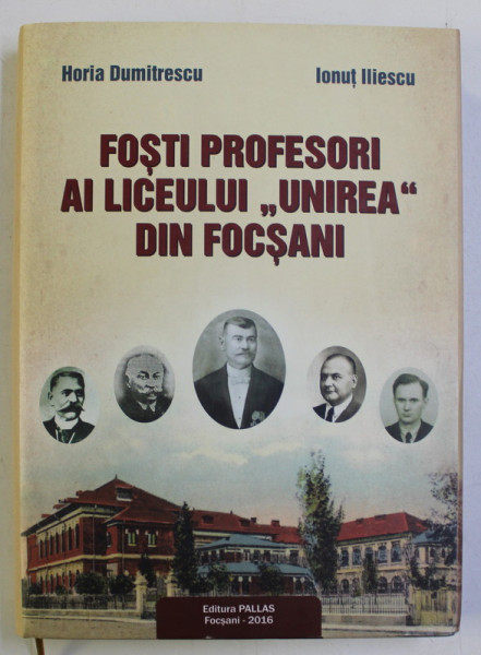 FOSTI PROFESORI AI LICEULUI UNIREA DIN FOCSANI de HORIA DUMITRESCU si IONUT ILIESCU , 2016