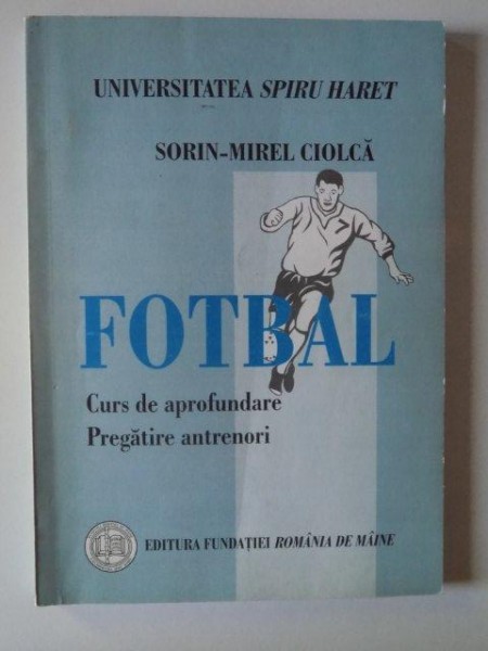 FOTBAL , CURS DE APROFUNDARE , PREGATIRE ANTRENORI de SORIN - MIREL CIOLCA , 2006