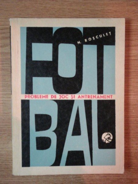 FOTBAL . PROBLEME DE JOC SI ANTRENAMENT de NICULAE ROSCULET , 1966