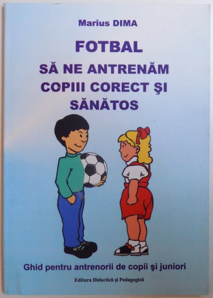 FOTBAL - SA NE ANTRENAM COPIII CORECT SI SANATOS - GHID PENTRU ANTRENORII DE COPII SI JUNIORI de MARIUS DIMA , 2012