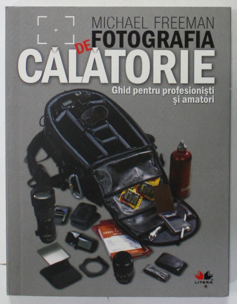 FOTOGRAFIA DE CALATORIE , GHID PENTRU PROFESIONISTI SI AMATORI de MICHAEL FREEMAN , 2010