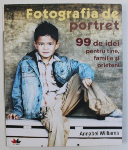 FOTOGRAFIA DE PORTRET -  99 DE IDEI PENTRU TINE , FAMILIE SI PRIETENI de ANNABEL WILLIAMS , 2010
