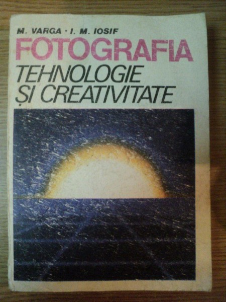 FOTOGRAFIA , TEHNOLOGIE SI CREATIVITATE de M. VARGA , I.M. IOSIF , 1986