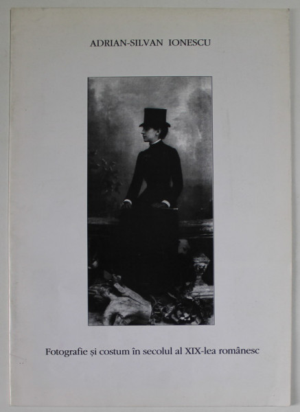 FOTOGRAFIE SI COSTUM  IN SECOLUL AL XIX - LEA ROMANESC de ADRIAN - SILVAN IONESCU , 1995