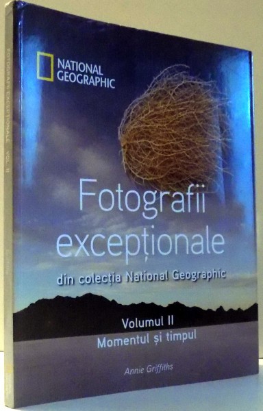 FOTOGRAFII EXCEPTIONALE DIN COLECTIA NATIONAL GEOGRAPHIC, MOMENTUL SI TIMPUL, VOL II de ANNIE GRIFFITHS , 2011