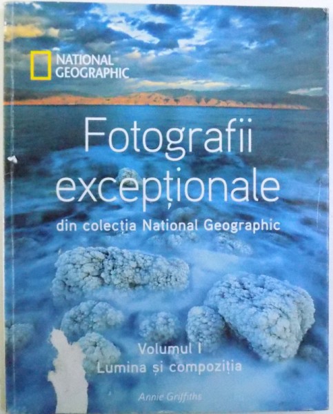 FOTOGRAFII EXCEPTIONALE DIN COLECTIA NATIONAL GEOGRAPHIC , VOLUMUL I  - LUMINA SI COMPOZITIA  de ANNIE GRIFFITHS , 2011