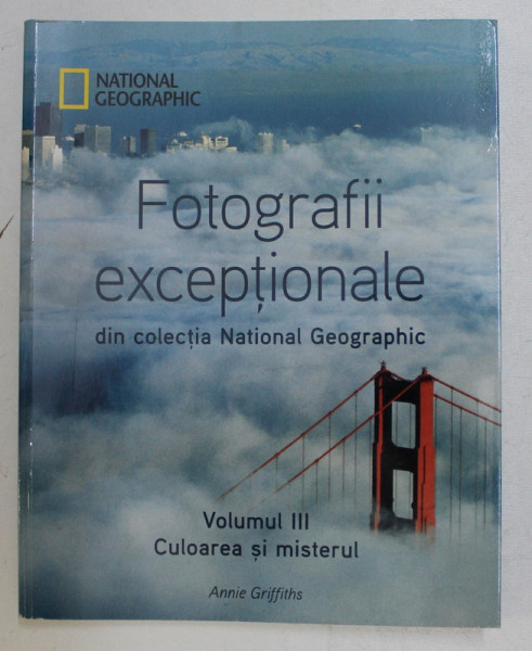FOTOGRAFII EXCEPTIONALE DIN COLECTIA NATIONAL GEOGRAPHIC , VOLUMUL III - CULOAREA SI MISTERUL de ANNIE GRIFFITHS , 2011