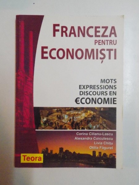 FRANCEZA PENTRU ECONOMISTI , MOTS EXPRESSIONS DISCOURS EN ECONOMIE de CORINA CILIANU - LASCU , ALEXANDRU COICULESCU , LIVIA CHITU , OTILIA FAGUREL , 2006
