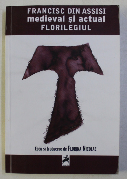 FRANCISC DIN ASSISI MEDIEVAL SI ACTUAL - FLORILEGIUL , eseu si traducere de FLORINA NICOLAE , 2011 , DEDICATIE*