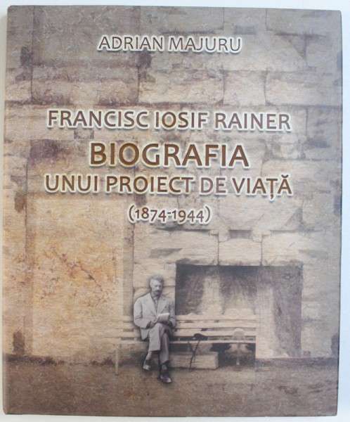 FRANCISC IOSIF RAINER - BIOGRAFIA UNUI PROIECT DE VIATA ( 1874 - 1944 ) de ADRIAN MAJURU , 2017