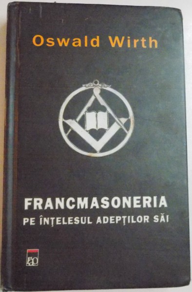 FRANCMASONERIA PE INTELESUL ADEPTILOR SAI de OSWALD WIRTH , 2005