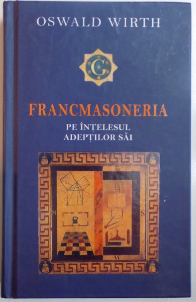 FRANCMASONERIA PE INTELESUL ADEPTILOR SAI , INTELEPCIUNEA , OBIECTUL , METODA SI MIJLOACELE SALE  de OSWALD WIRTH , 2005