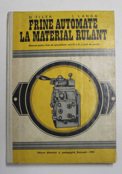 FRANE AUTOMATE LA MATERIAL RULANT , MANUAL PENTRU LICEE DE SPECIALITATE , ANII IV si  V  de D. TILEA si I. LANGA , 1975