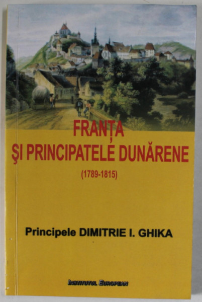 FRANTA SI PRINCIPATELE DUNARENE ( 1789 -1815 ) de PRINCIPELE DIMITRIE I . GHIKA , 2008
