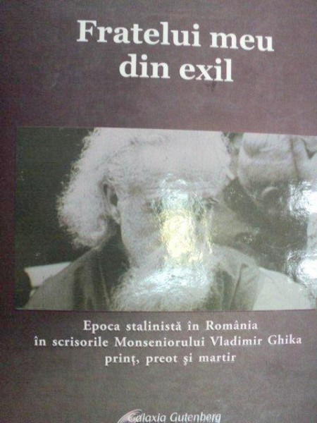 FRATELUI MEU DIN EXIL.EPOCA STALINISTA IN ROMANIA IN SCRISORILE MONSENIORULUI VLADIMIR GHIKA PRINT,PREOT SI MARTIR , 2008