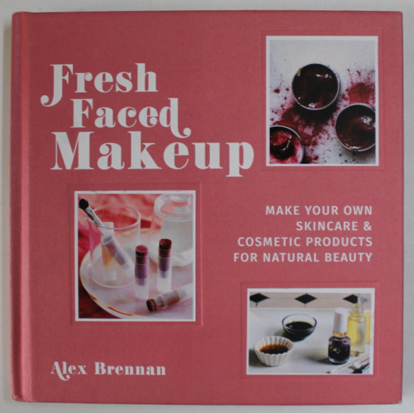 FRESH FACED MAKEUP , MAKE YOUR OWN SKINCARE and COSMETIC PRODUCTS FOR NATURAL BEAUTY by ALEX  BRENNAN , 2017