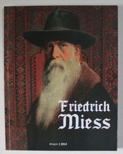 FRIEDRICH MIESS ( 1854 -1935  ) , EXPOZITIE RETROSPECTIVA , TEXT IN ROMANA SI GERMANA , CATALOG , 2014