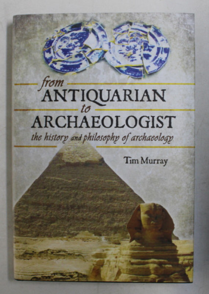 FROM ANTIQUARIAN TO ARCHAEOLOGIST  - THE HISTORY AND PHILOSOPHY OF ARCHAEOLOGY by TIM MURRAY , 2014