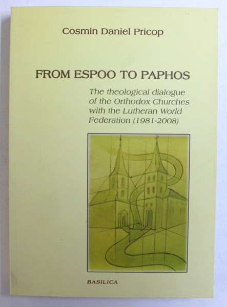 FROM ESPOO TO PAPHOS  - THE THEOLOGICAL DIALOGUE OF THE ORTODOX CHURCHES WITH THE LUTHERAN WORLD FEDERATION ( 1981 - 2008 ) by COSMIN DANIEL PRICOP , 2013 , DEDICATIE*