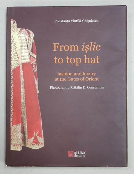 FROM ISLIC TO TOP HAT - FASHION AND LUXURY AT THE GATES OF ORIENT by CONSTANTA VINTILA  - GHITULESCU , photography CATALIN D. CONSTANTIN , 2011