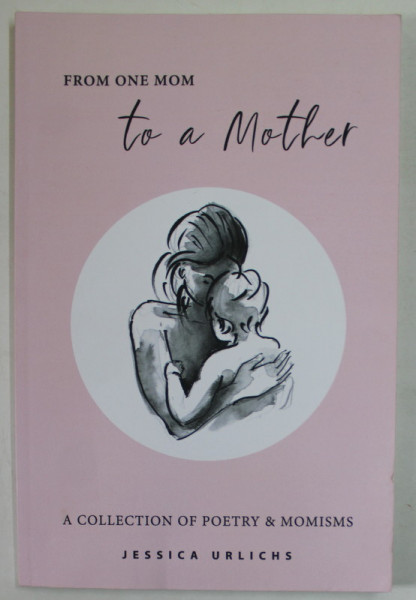 FROM ONE MOM TO A MOTHER , A COLLECTION OF POETRY and MOMISMS by JESSICA URLICHS , 2020