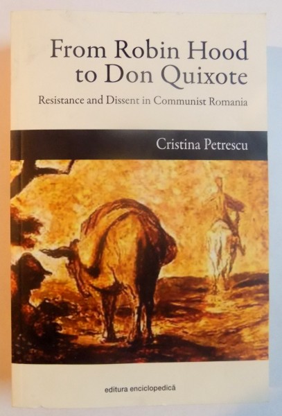 FROM ROBIN HOOD to DON QUIXOTE , RESISTANCE AND DISSENT IN COMMUNIST ROMANIA by CRISTINA PETRESCU , 2013