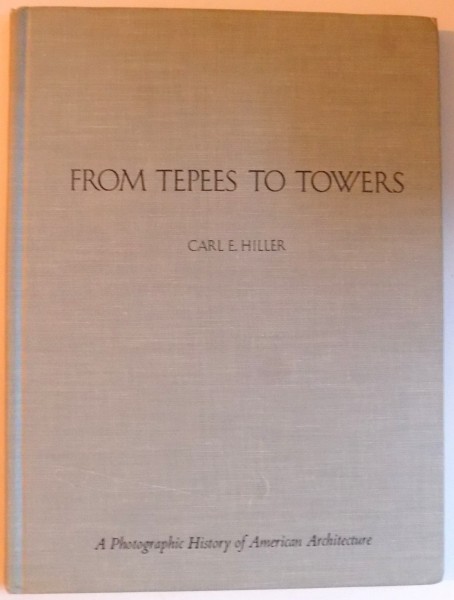 FROM TEPEES TO TOWERS - A PHOTOGRAPHIC HISTORY OF AMERICAN ARCHITECTURE by CARL E . HILLER , 1967