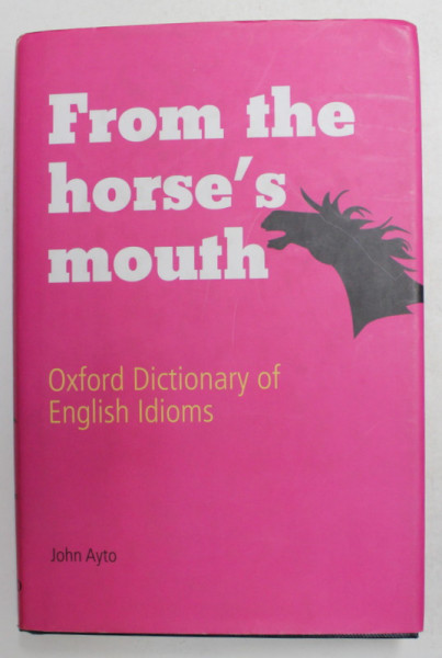FROM THE HORSE 'S MOUTH - OXFORD DICTIOARY OF ENGLISH IDIOMS by JOHN AYTO , 2009