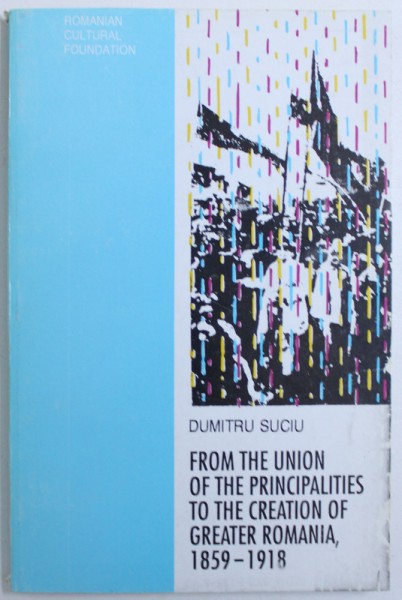 FROM THE UNION OF THE PRINCIPALITIES TOTHE CREATION OF GREATHER ROMANIA , 1859 - 1918 by DUMITRU SUCIU , 1993