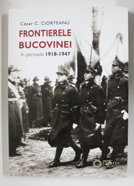 FRONTIERELE BUCOVINEI IN PERIOADA 1918 - 1947 de CEZAR C. CIORTEANU , 2017