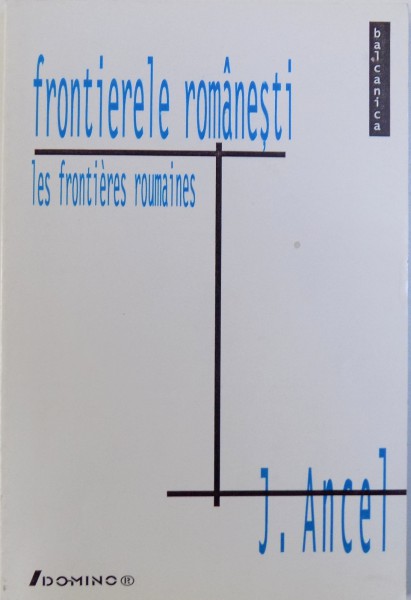 FRONTIERELE ROMANESTI  / LES FRONTIERES ROUMAINES ( editie bilingva rom.  - franceza ) de J. ANCEL , 1999