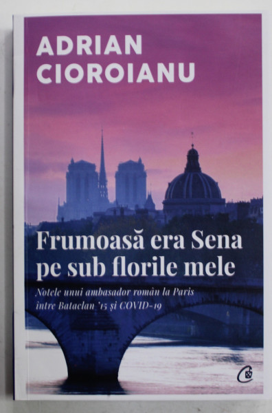 FRUMOASA ERA SENA  PE SUB FLORILE MELE , NOTELE UNUI AMBASADOR ROMAN LA PARIS de ADRIAN CIOROIANU , 2023 , BLOCUL DE FILE ESTE INDOIT