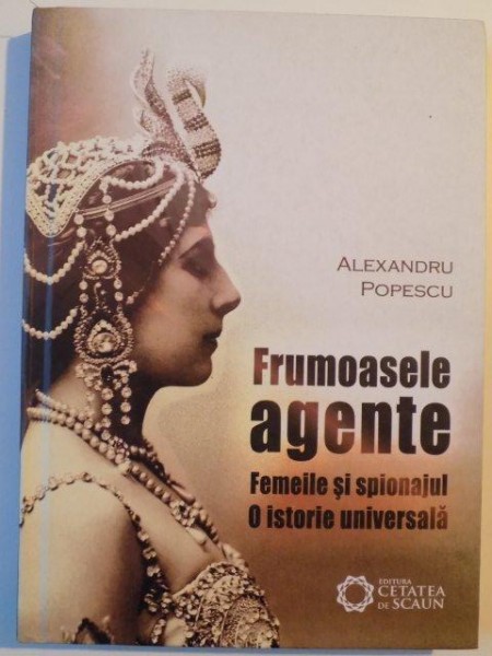 FRUMOASELE AGENTE , FEMEILE SI SPIONAJUL , O ISTORIE UNIVERSALA de ALEXANDRU POPESCU , 2010